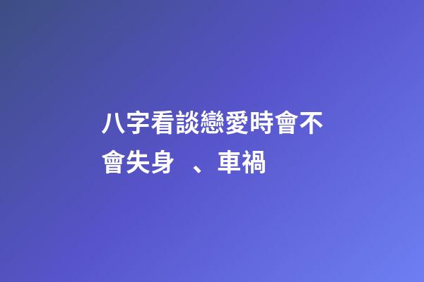 八字看談戀愛時會不會失身、車禍